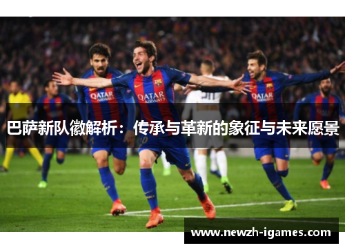 巴萨新队徽解析:传承与革新的象征与未来愿景 巴萨新队徽解析:传承与革新的象征与未来愿景