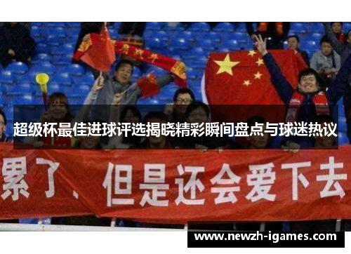 超级杯最佳进球评选揭晓精彩瞬间盘点与球迷热议 超级杯最佳进球评选揭晓精彩瞬间盘点与球迷热议