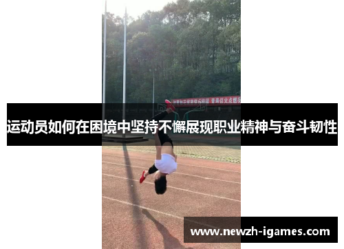 运动员如何在困境中坚持不懈展现职业精神与奋斗韧性 运动员如何在困境中坚持不懈展现职业精神与奋斗韧性
