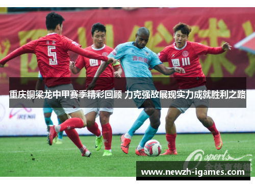 重庆铜梁龙中甲赛季精彩回顾 力克强敌展现实力成就胜利之路 重庆铜梁龙中甲赛季精彩回顾 力克强敌展现实力成就胜利之路
