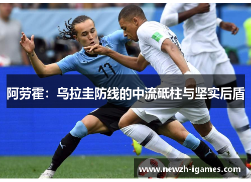阿劳霍:乌拉圭防线的中流砥柱与坚实后盾 阿劳霍:乌拉圭防线的中流砥柱与坚实后盾