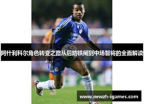 阿什利科尔角色转变之路从后防铁闸到中场智将的全面解读 阿什利科尔角色转变之路从后防铁闸到中场智将的全面解读