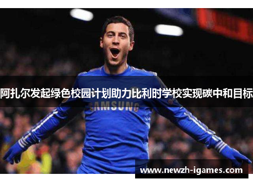 阿扎尔发起绿色校园计划助力比利时学校实现碳中和目标 阿扎尔发起绿色校园计划助力比利时学校实现碳中和目标