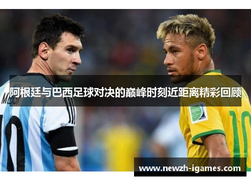 阿根廷与巴西足球对决的巅峰时刻近距离精彩回顾 阿根廷与巴西足球对决的巅峰时刻近距离精彩回顾