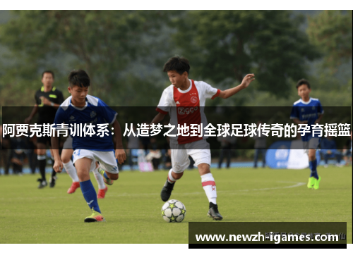 阿贾克斯青训体系:从造梦之地到全球足球传奇的孕育摇篮 阿贾克斯青训体系:从造梦之地到全球足球传奇的孕育摇篮