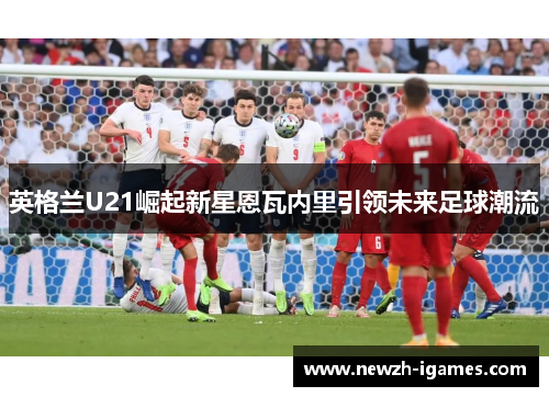英格兰U21崛起新星恩瓦内里引领未来足球潮流