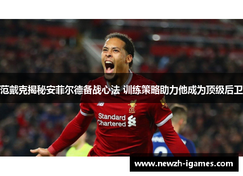 范戴克揭秘安菲尔德备战心法 训练策略助力他成为顶级后卫 范戴克揭秘安菲尔德备战心法 训练策略助力他成为顶级后卫