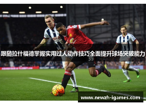 跟随拉什福德掌握实用过人动作技巧全面提升球场突破能力 跟随拉什福德掌握实用过人动作技巧全面提升球场突破能力