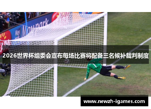 2026世界杯组委会宣布每场比赛将配备三名候补裁判制度 2026世界杯组委会宣布每场比赛将配备三名候补裁判制度