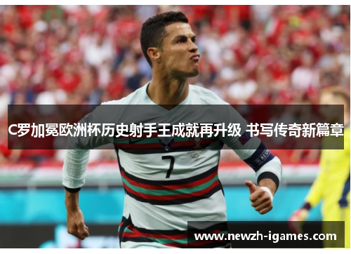 C罗加冕欧洲杯历史射手王成就再升级 书写传奇新篇章 C罗加冕欧洲杯历史射手王成就再升级 书写传奇新篇章