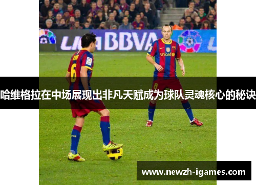 哈维格拉在中场展现出非凡天赋成为球队灵魂核心的秘诀 哈维格拉在中场展现出非凡天赋成为球队灵魂核心的秘诀