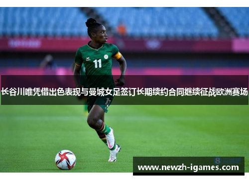 长谷川唯凭借出色表现与曼城女足签订长期续约合同继续征战欧洲赛场