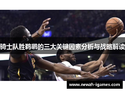 骑士队胜鹈鹕的三大关键因素分析与战略解读 骑士队胜鹈鹕的三大关键因素分析与战略解读