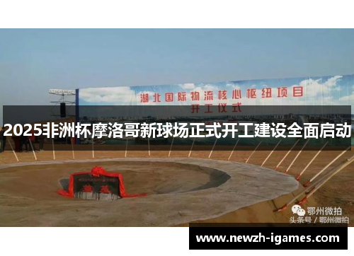 2025非洲杯摩洛哥新球场正式开工建设全面启动 2025非洲杯摩洛哥新球场正式开工建设全面启动