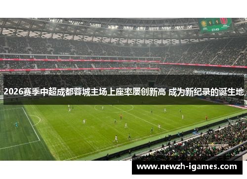 2026赛季中超成都蓉城主场上座率屡创新高 成为新纪录的诞生地 2026赛季中超成都蓉城主场上座率屡创新高 成为新纪录的诞生地