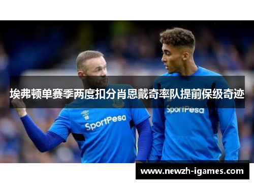 埃弗顿单赛季两度扣分肖恩戴奇率队提前保级奇迹