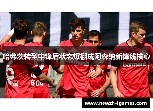哈弗茨转型中锋后状态爆棚成阿森纳新锋线核心 哈弗茨转型中锋后状态爆棚成阿森纳新锋线核心