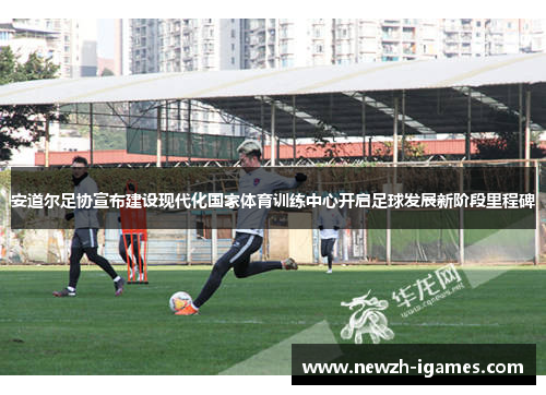 安道尔足协宣布建设现代化国家体育训练中心开启足球发展新阶段里程碑