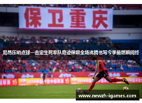 尼昂压哨点球一击定生死率队奇迹保级全场沸腾书写今季最燃瞬间终 尼昂压哨点球一击定生死率队奇迹保级全场沸腾书写今季最燃瞬间终