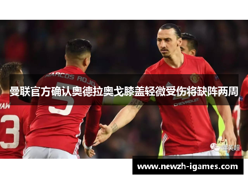 曼联官方确认奥德拉奥戈膝盖轻微受伤将缺阵两周 曼联官方确认奥德拉奥戈膝盖轻微受伤将缺阵两周