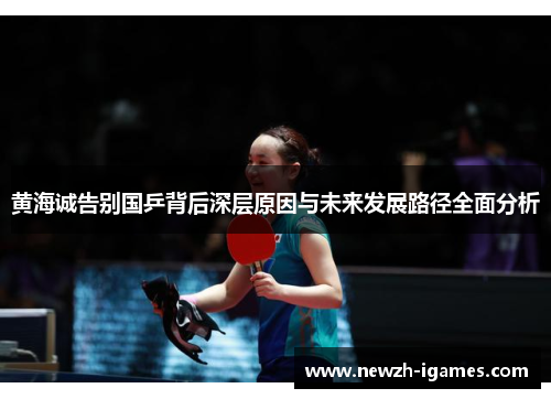 黄海诚告别国乒背后深层原因与未来发展路径全面分析 黄海诚告别国乒背后深层原因与未来发展路径全面分析